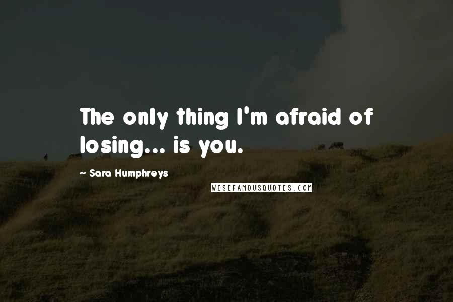 Sara Humphreys quotes: The only thing I'm afraid of losing... is you.