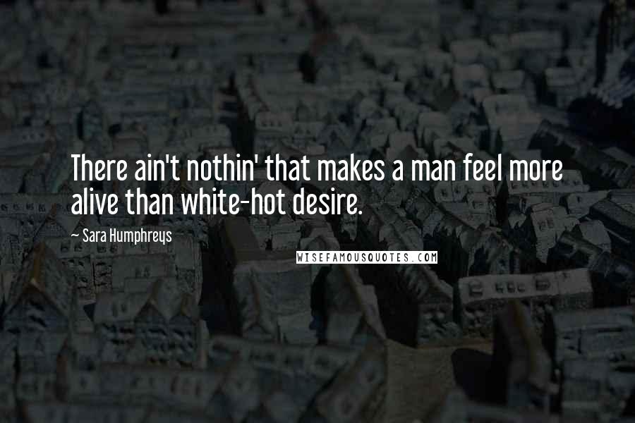 Sara Humphreys quotes: There ain't nothin' that makes a man feel more alive than white-hot desire.