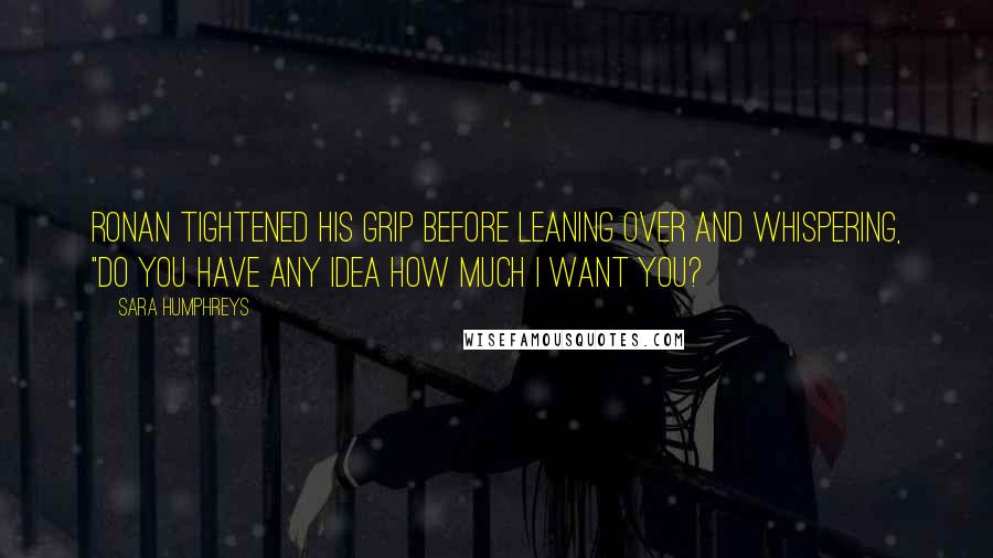 Sara Humphreys quotes: Ronan tightened his grip before leaning over and whispering, "Do you have any idea how much I want you?