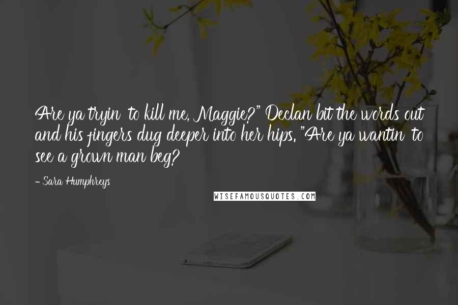 Sara Humphreys quotes: Are ya tryin' to kill me, Maggie?" Declan bit the words out and his fingers dug deeper into her hips. "Are ya wantin' to see a grown man beg?