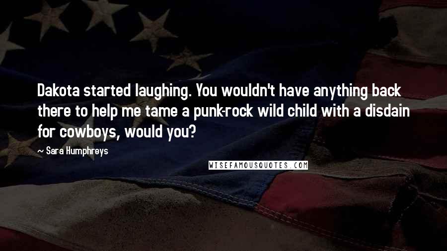 Sara Humphreys quotes: Dakota started laughing. You wouldn't have anything back there to help me tame a punk-rock wild child with a disdain for cowboys, would you?