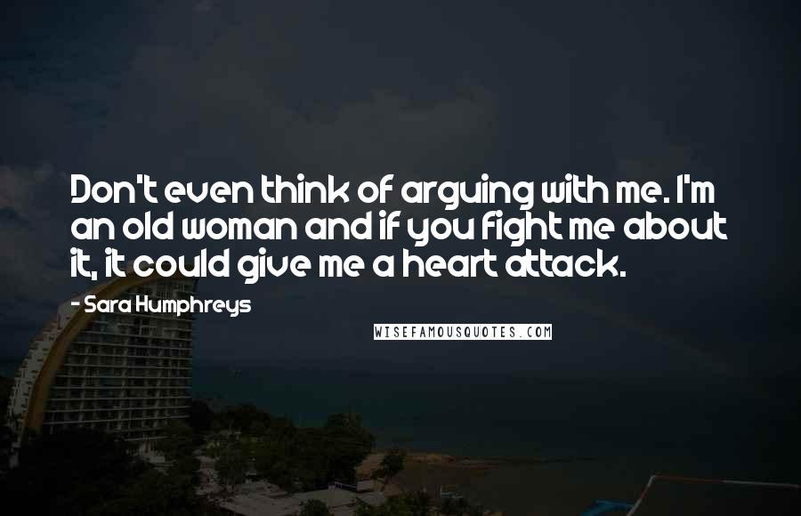 Sara Humphreys quotes: Don't even think of arguing with me. I'm an old woman and if you fight me about it, it could give me a heart attack.