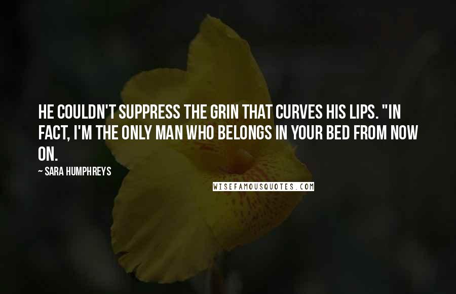 Sara Humphreys quotes: He couldn't suppress the grin that curves his lips. "In fact, I'm the only man who belongs in your bed from now on.