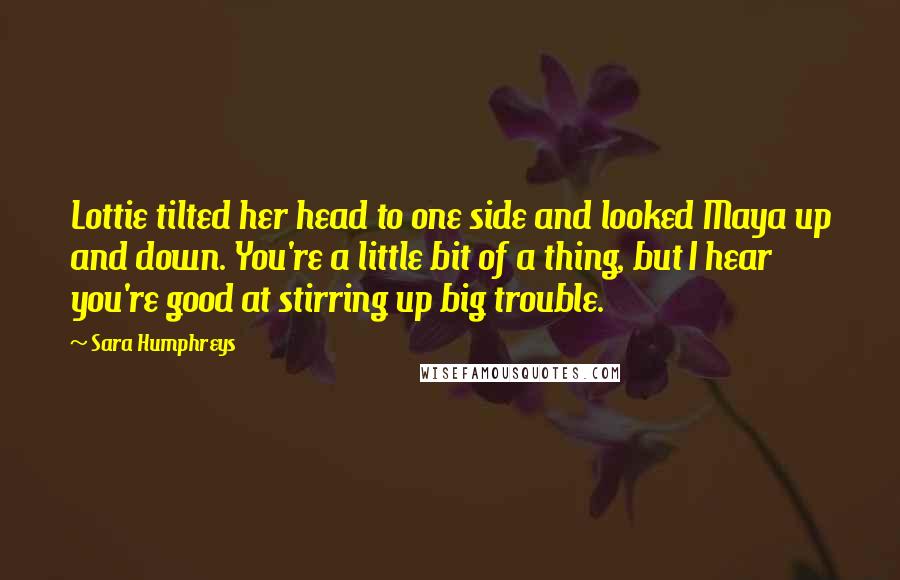 Sara Humphreys quotes: Lottie tilted her head to one side and looked Maya up and down. You're a little bit of a thing, but I hear you're good at stirring up big trouble.