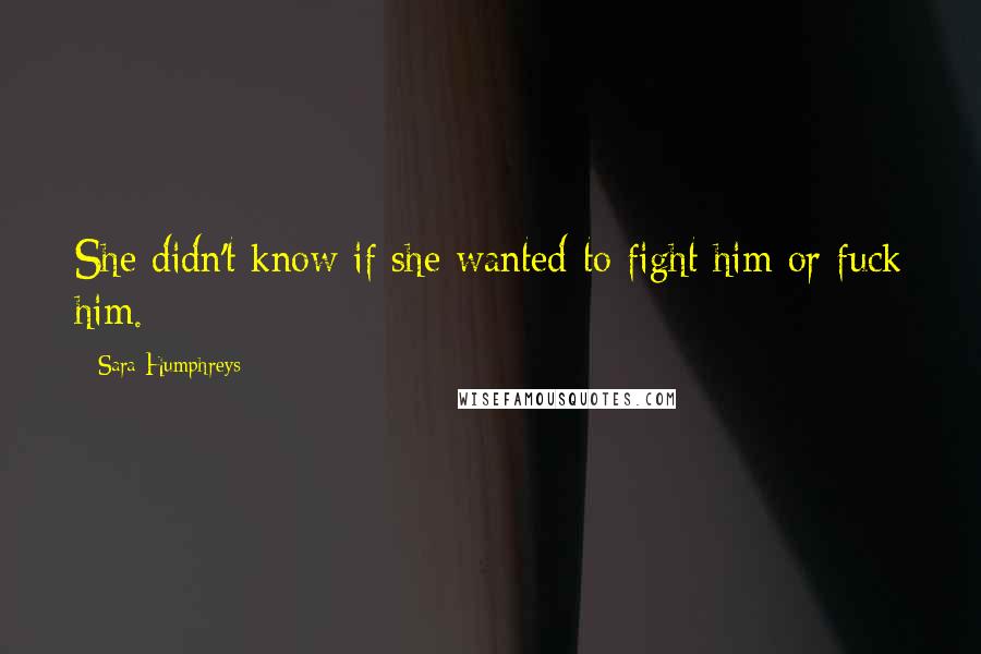 Sara Humphreys quotes: She didn't know if she wanted to fight him or fuck him.
