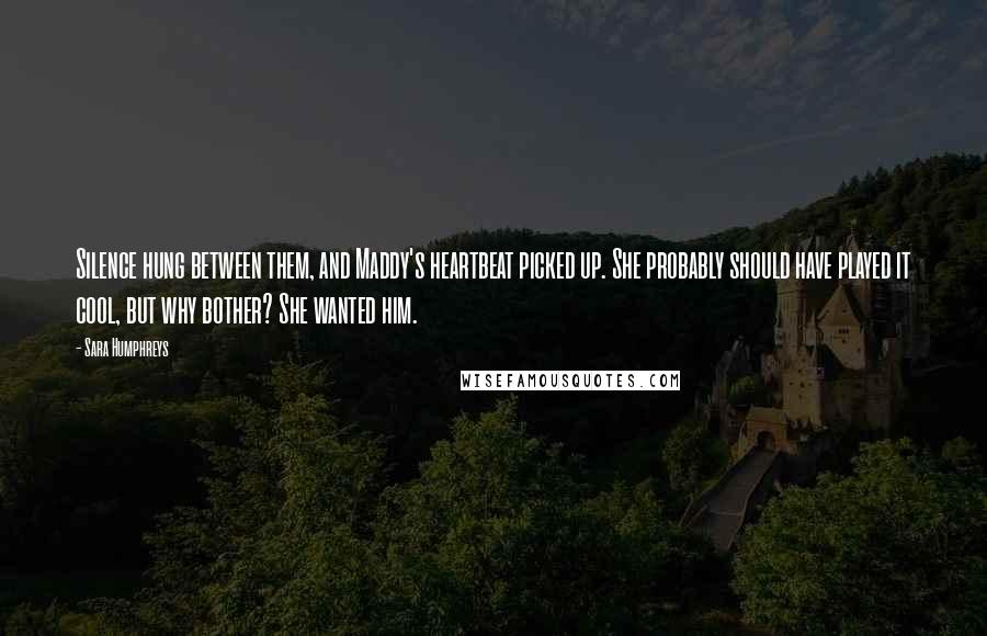 Sara Humphreys quotes: Silence hung between them, and Maddy's heartbeat picked up. She probably should have played it cool, but why bother? She wanted him.