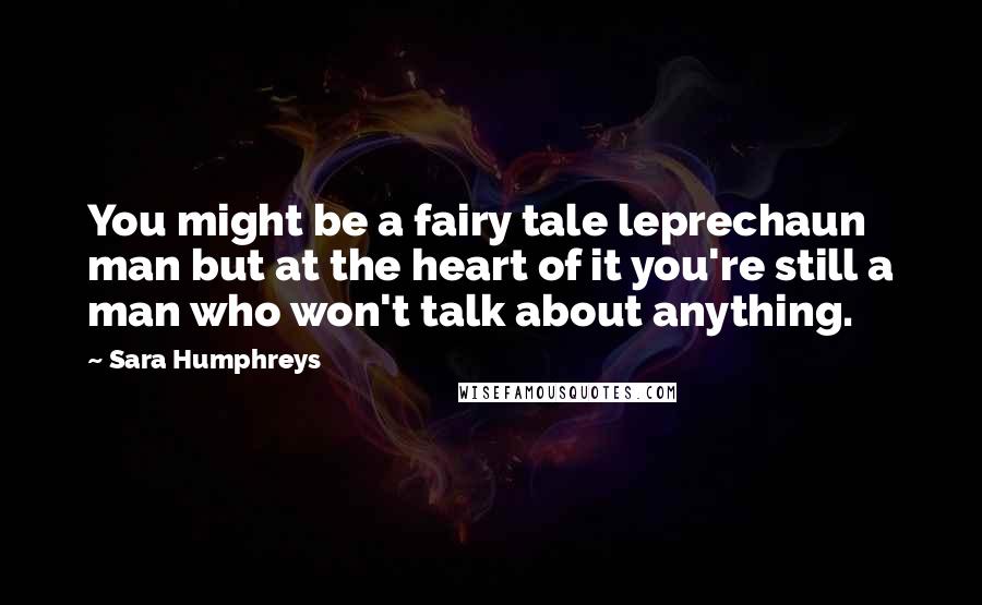 Sara Humphreys quotes: You might be a fairy tale leprechaun man but at the heart of it you're still a man who won't talk about anything.