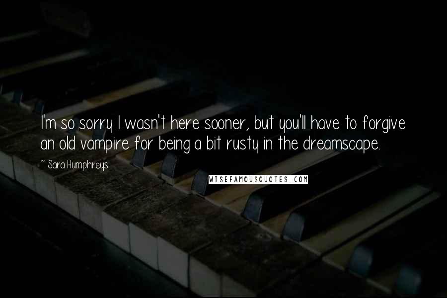 Sara Humphreys quotes: I'm so sorry I wasn't here sooner, but you'll have to forgive an old vampire for being a bit rusty in the dreamscape.