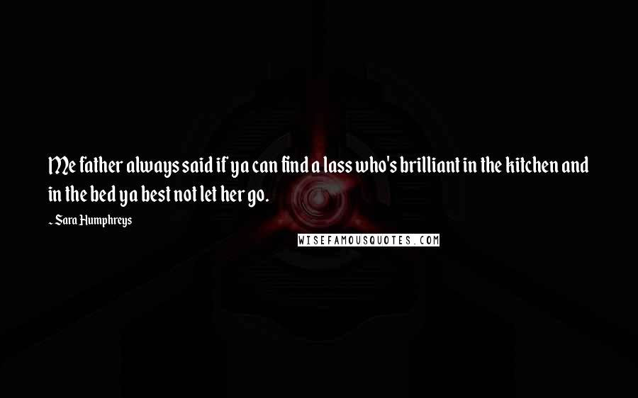 Sara Humphreys quotes: Me father always said if ya can find a lass who's brilliant in the kitchen and in the bed ya best not let her go.