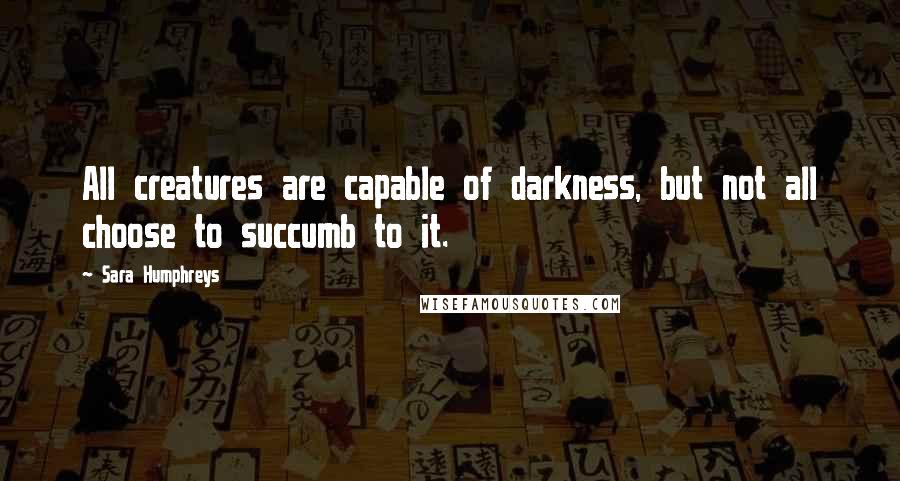 Sara Humphreys quotes: All creatures are capable of darkness, but not all choose to succumb to it.