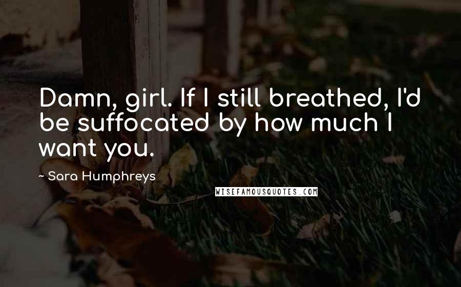 Sara Humphreys quotes: Damn, girl. If I still breathed, I'd be suffocated by how much I want you.