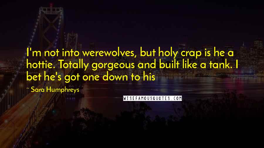 Sara Humphreys quotes: I'm not into werewolves, but holy crap is he a hottie. Totally gorgeous and built like a tank. I bet he's got one down to his