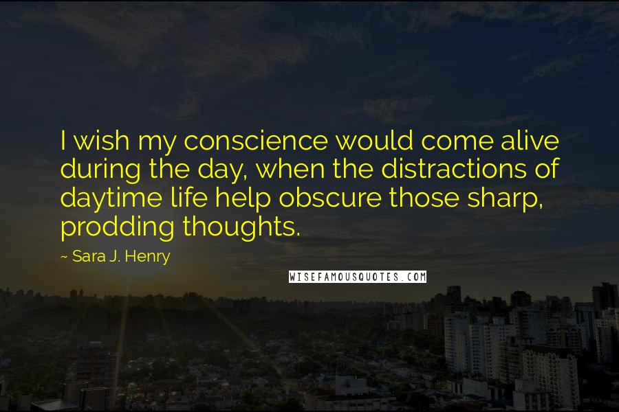 Sara J. Henry quotes: I wish my conscience would come alive during the day, when the distractions of daytime life help obscure those sharp, prodding thoughts.