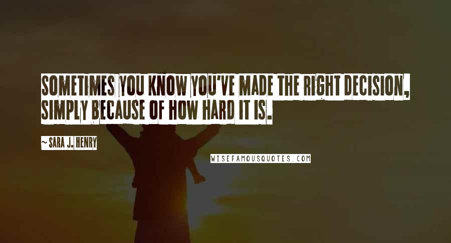 Sara J. Henry quotes: Sometimes you know you've made the right decision, simply because of how hard it is.