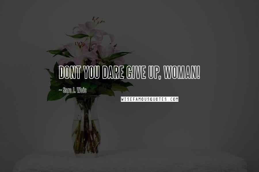 Sara J. Weis quotes: DONT YOU DARE GIVE UP, WOMAN!