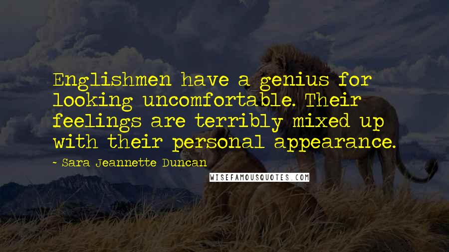 Sara Jeannette Duncan quotes: Englishmen have a genius for looking uncomfortable. Their feelings are terribly mixed up with their personal appearance. Sara Jeannette Duncan quotes: Englishmen have a genius for looking uncomfortable. Their feelings are terribly mixed up with their personal appearance.