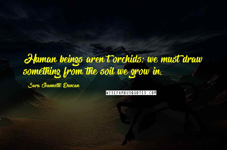Sara Jeannette Duncan quotes: Human beings aren't orchids; we must draw something from the soil we grow in.