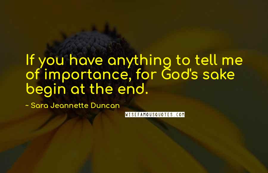 Sara Jeannette Duncan quotes: If you have anything to tell me of importance, for God's sake begin at the end.