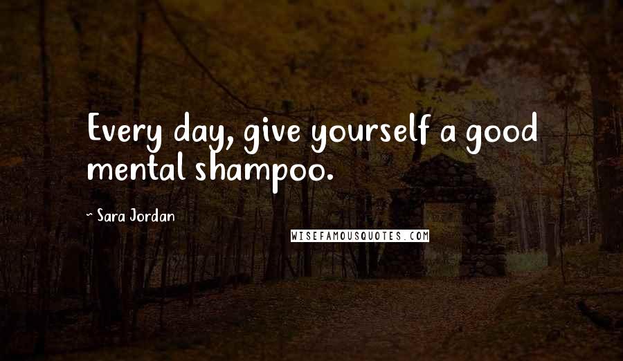 Sara Jordan quotes: Every day, give yourself a good mental shampoo.