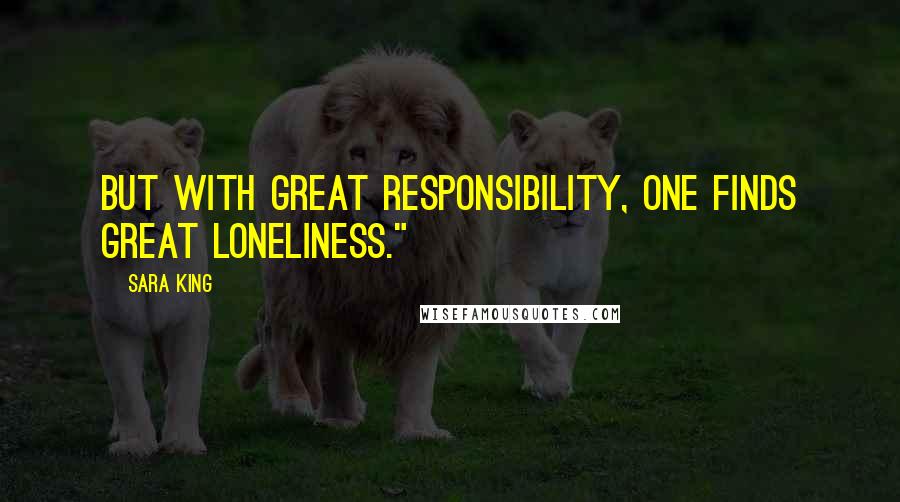 Sara King quotes: But with great responsibility, one finds great loneliness."