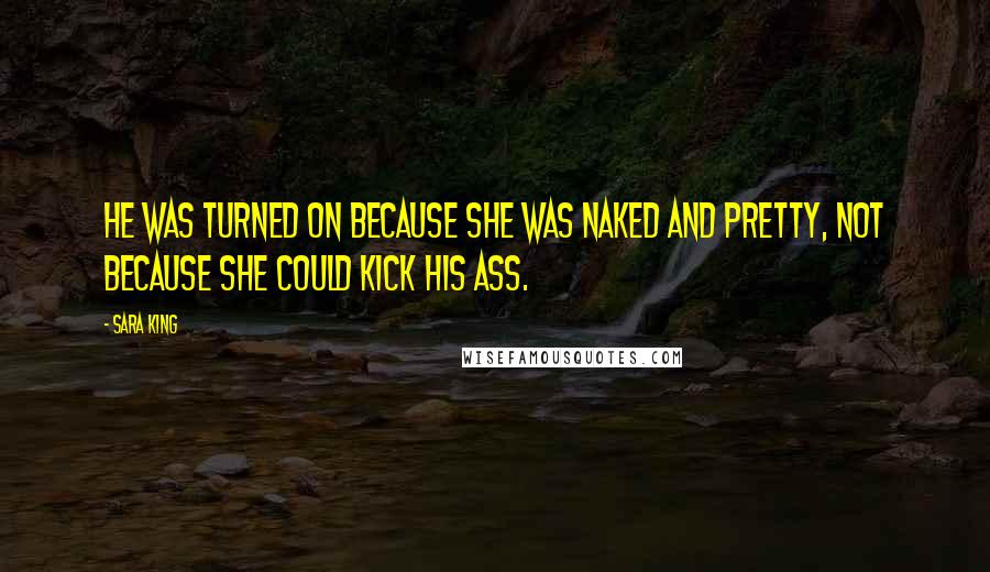 Sara King quotes: He was turned on because she was naked and pretty, not because she could kick his ass.