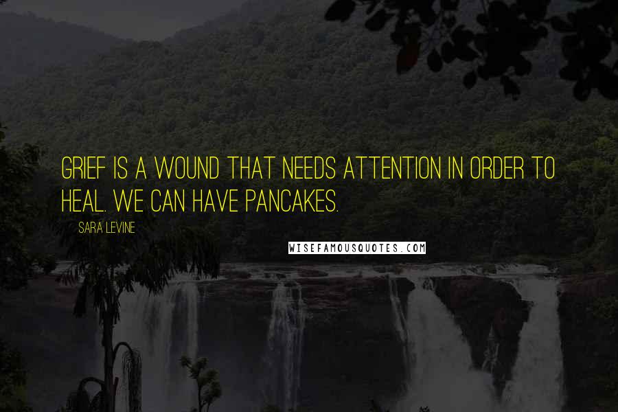 Sara Levine quotes: Grief is a wound that needs attention in order to heal. We can have pancakes.