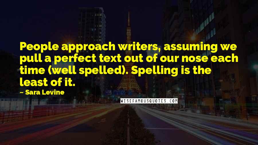 Sara Levine quotes: People approach writers, assuming we pull a perfect text out of our nose each time (well spelled). Spelling is the least of it.
