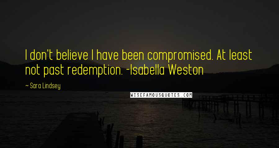 Sara Lindsey quotes: I don't believe I have been compromised. At least not past redemption. -Isabella Weston