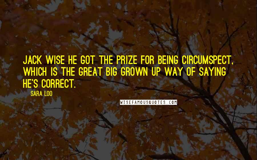 Sara Loo quotes: Jack Wise he got the prize for being circumspect, which is the great big grown up way of saying he's correct. Sara Loo quotes: Jack Wise he got the prize for being circumspect, which is the great big grown up way of saying he's correct.