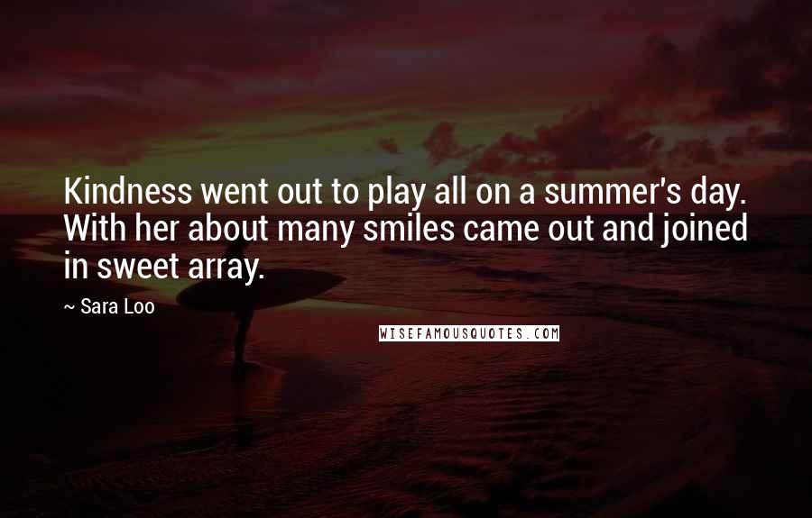 Sara Loo quotes: Kindness went out to play all on a summer's day. With her about many smiles came out and joined in sweet array. Sara Loo quotes: Kindness went out to play all on a summer's day. With her about many smiles came out and joined in sweet array.