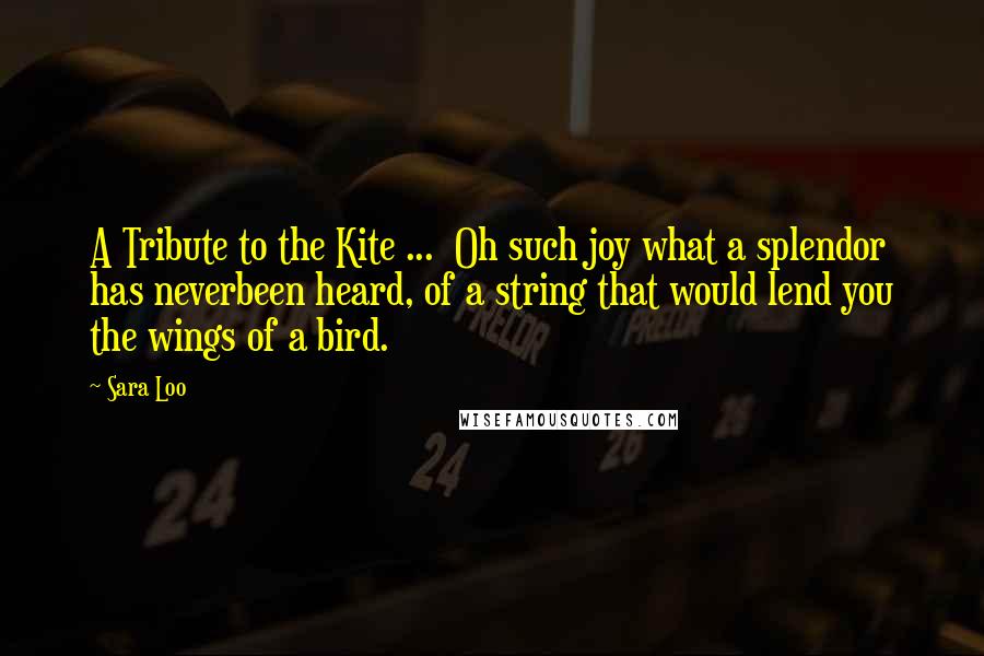 Sara Loo quotes: A Tribute to the Kite ... Oh such joy what a splendor has neverbeen heard, of a string that would lend you the wings of a bird.