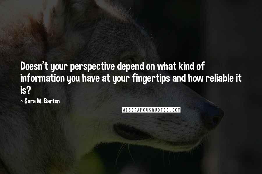 Sara M. Barton quotes: Doesn't your perspective depend on what kind of information you have at your fingertips and how reliable it is?