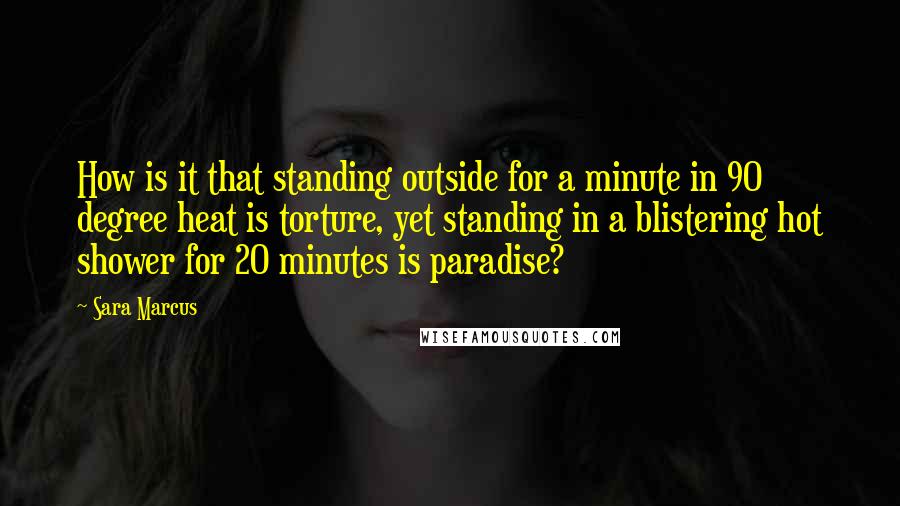Sara Marcus quotes: How is it that standing outside for a minute in 90 degree heat is torture, yet standing in a blistering hot shower for 20 minutes is paradise?