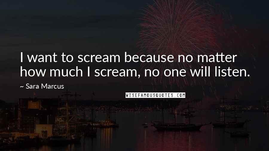 Sara Marcus quotes: I want to scream because no matter how much I scream, no one will listen.