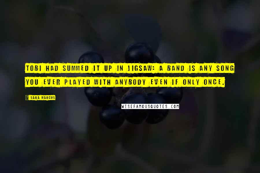 Sara Marcus quotes: Tobi had summed it up in Jigsaw: A band is any song you ever played with anybody even if only once.