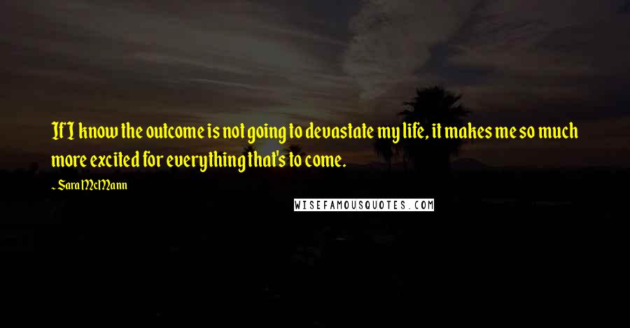 Sara McMann quotes: If I know the outcome is not going to devastate my life, it makes me so much more excited for everything that's to come.