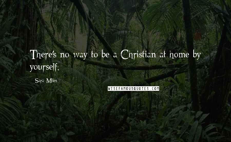Sara Miles quotes: There's no way to be a Christian at home by yourself.