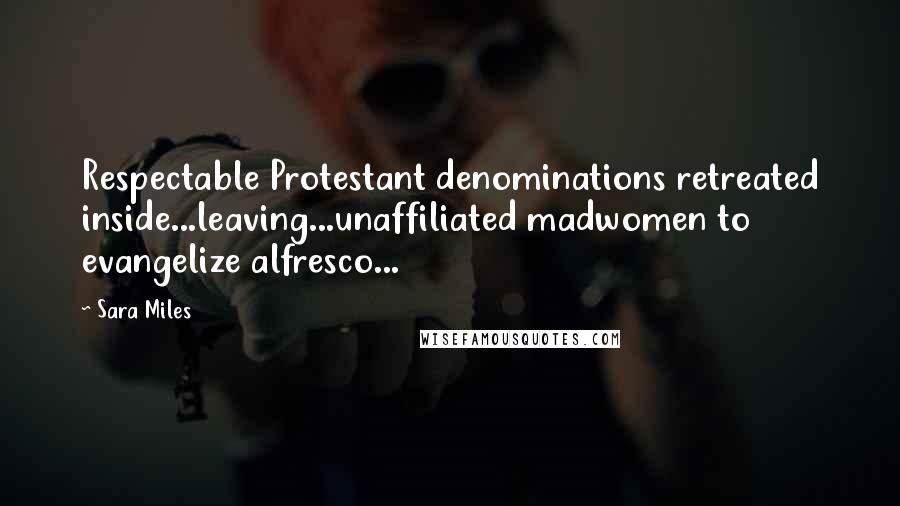 Sara Miles quotes: Respectable Protestant denominations retreated inside...leaving...unaffiliated madwomen to evangelize alfresco... Sara Miles quotes: Respectable Protestant denominations retreated inside...leaving...unaffiliated madwomen to evangelize alfresco...