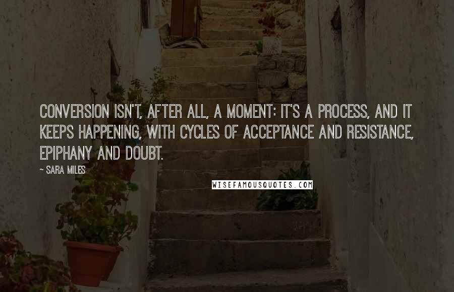 Sara Miles quotes: Conversion isn't, after all, a moment: It's a process, and it keeps happening, with cycles of acceptance and resistance, epiphany and doubt. Sara Miles quotes: Conversion isn't, after all, a moment: It's a process, and it keeps happening, with cycles of acceptance and resistance, epiphany and doubt.