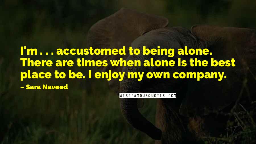Sara Naveed quotes: I'm . . . accustomed to being alone. There are times when alone is the best place to be. I enjoy my own company. Sara Naveed quotes: I'm . . . accustomed to being alone. There are times when alone is the best place to be. I enjoy my own company.