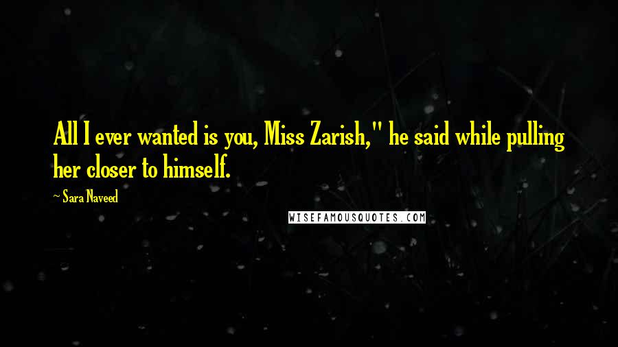 Sara Naveed quotes: All I ever wanted is you, Miss Zarish," he said while pulling her closer to himself.