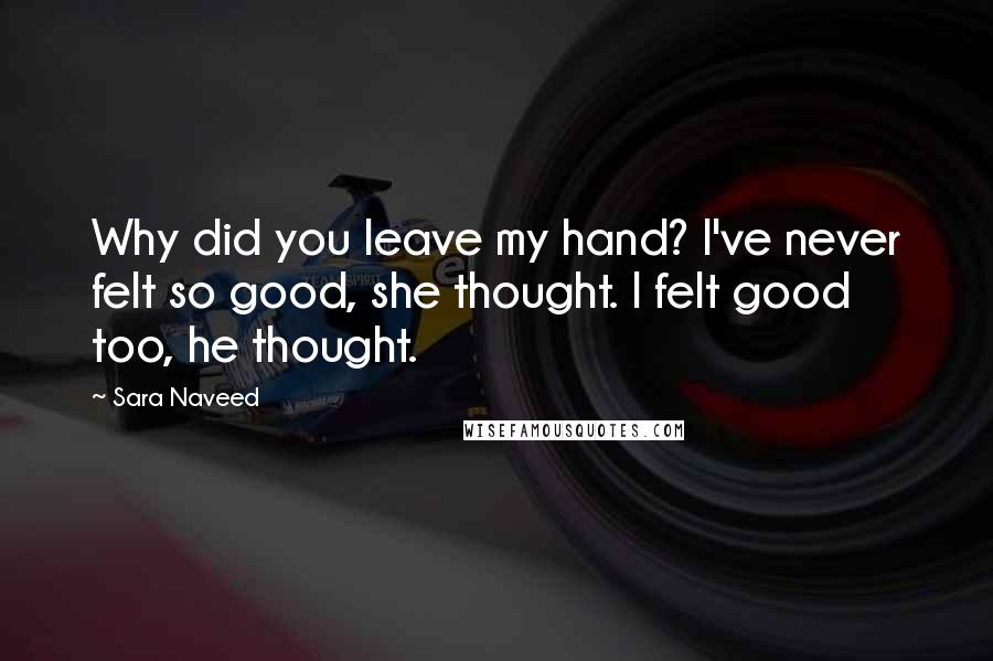 Sara Naveed quotes: Why did you leave my hand? I've never felt so good, she thought. I felt good too, he thought.