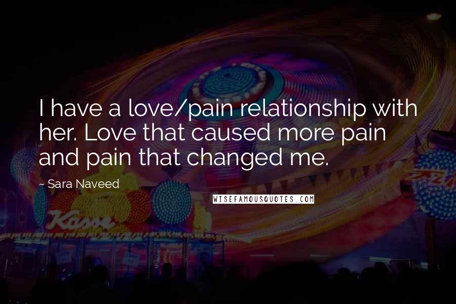 Sara Naveed quotes: I have a love/pain relationship with her. Love that caused more pain and pain that changed me.