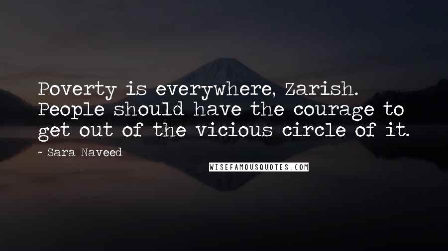 Sara Naveed quotes: Poverty is everywhere, Zarish. People should have the courage to get out of the vicious circle of it. Sara Naveed quotes: Poverty is everywhere, Zarish. People should have the courage to get out of the vicious circle of it.