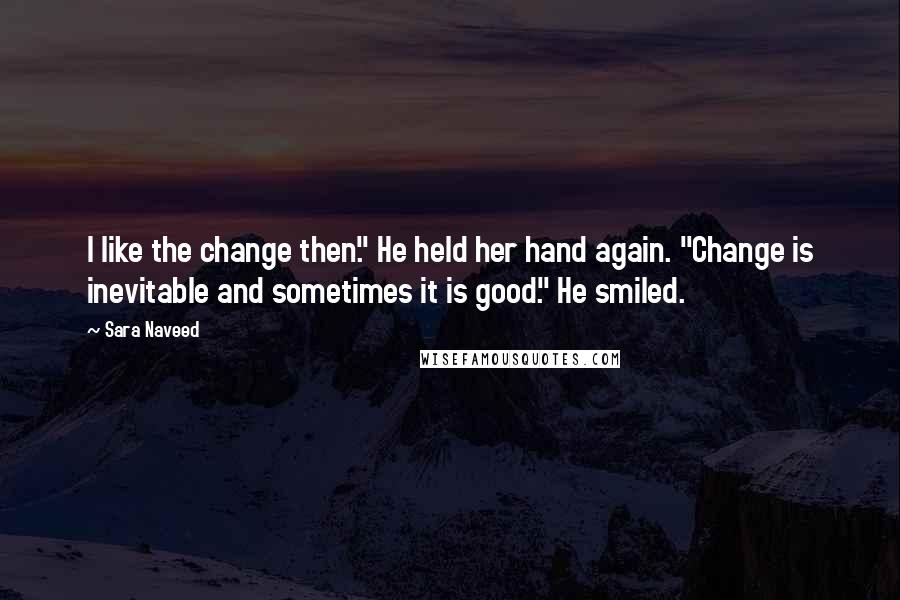 Sara Naveed quotes: I like the change then." He held her hand again. "Change is inevitable and sometimes it is good." He smiled. Sara Naveed quotes: I like the change then." He held her hand again. "Change is inevitable and sometimes it is good." He smiled.