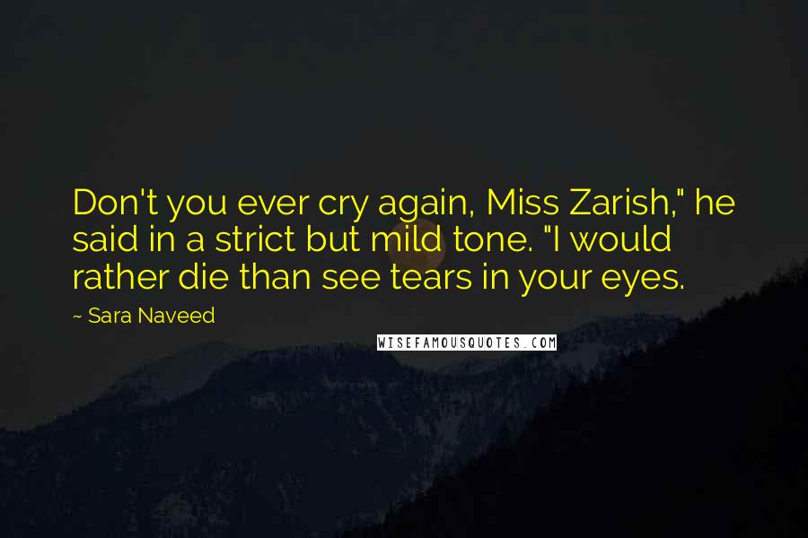 Sara Naveed quotes: Don't you ever cry again, Miss Zarish," he said in a strict but mild tone. "I would rather die than see tears in your eyes.