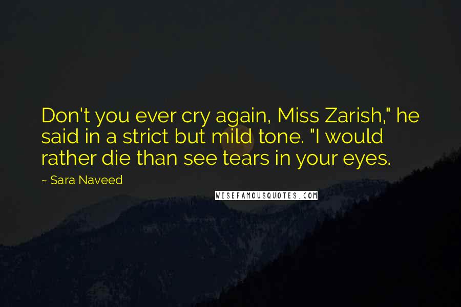 Sara Naveed quotes: Don't you ever cry again, Miss Zarish," he said in a strict but mild tone. "I would rather die than see tears in your eyes. Sara Naveed quotes: Don't you ever cry again, Miss Zarish," he said in a strict but mild tone. "I would rather die than see tears in your eyes.