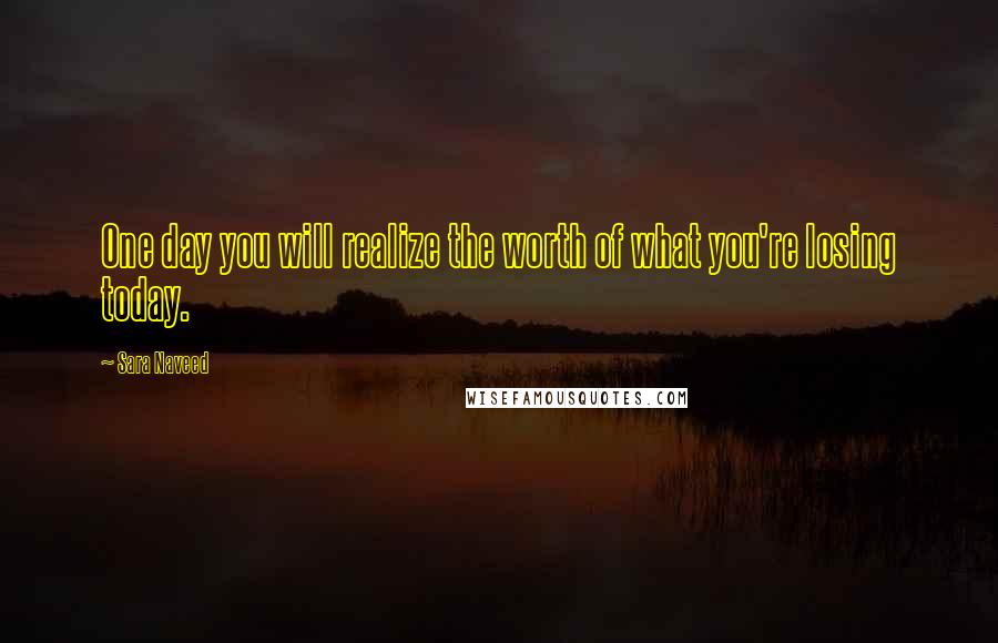 Sara Naveed quotes: One day you will realize the worth of what you're losing today.