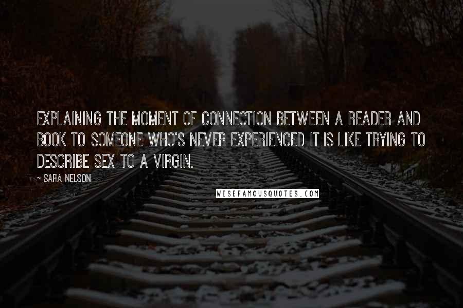 Sara Nelson quotes: Explaining the moment of connection between a reader and book to someone who's never experienced it is like trying to describe sex to a virgin.