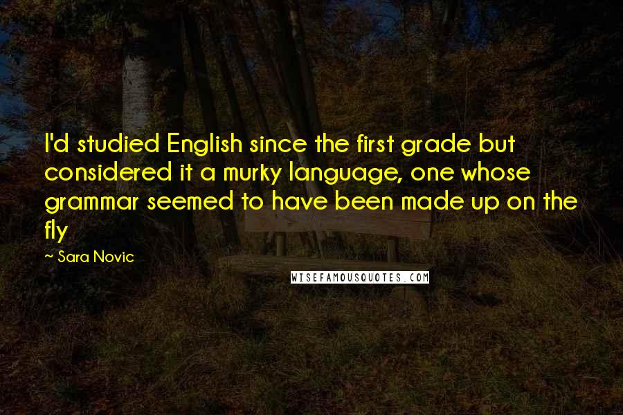 Sara Novic quotes: I'd studied English since the first grade but considered it a murky language, one whose grammar seemed to have been made up on the fly